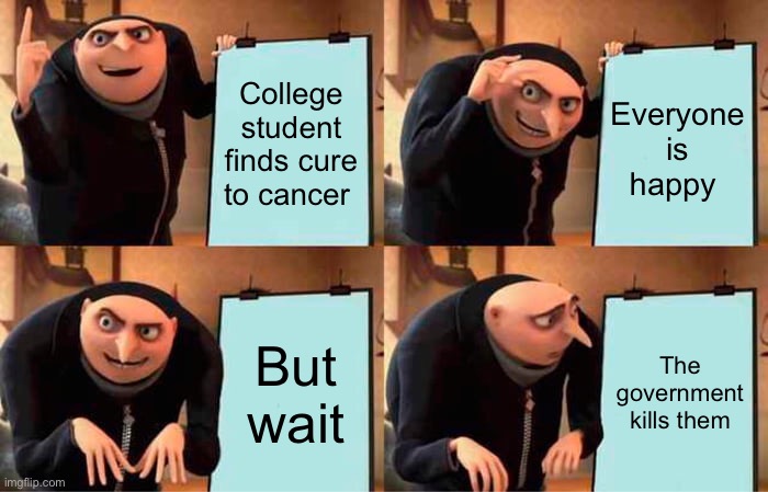Gru's Plan | College student finds cure to cancer; Everyone is happy; But wait; The government kills them | image tagged in memes,gru's plan | made w/ Imgflip meme maker