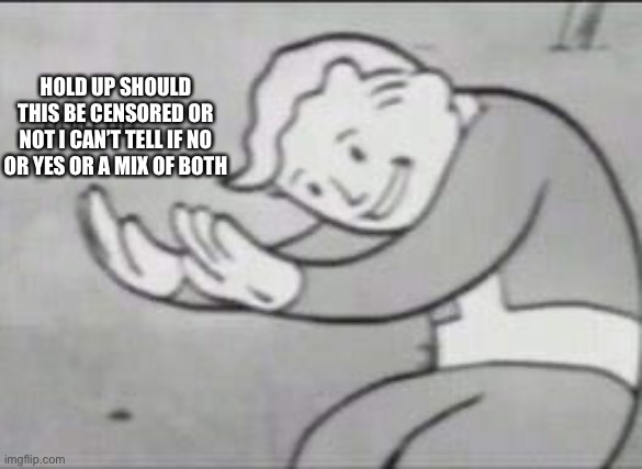 Fallout Hold Up | HOLD UP SHOULD THIS BE CENSORED OR NOT I CAN’T TELL IF NO OR YES OR A MIX OF BOTH | image tagged in fallout hold up | made w/ Imgflip meme maker