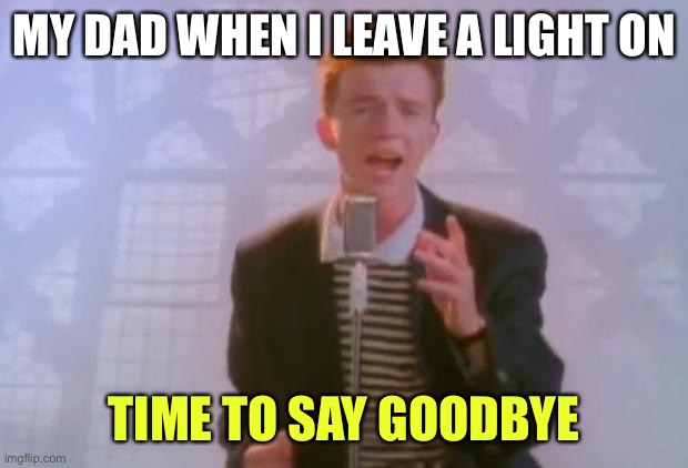 Dad is getting the belt plz help | MY DAD WHEN I LEAVE A LIGHT ON; TIME TO SAY GOODBYE | image tagged in rick astley | made w/ Imgflip meme maker