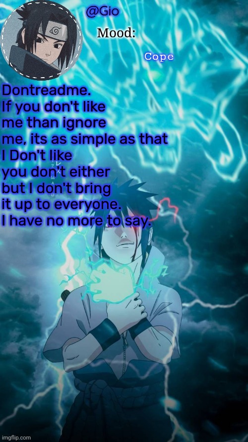 Sasuke | Cope; Dontreadme. If you don't like me than ignore me, its as simple as that
I Don't like you don't either but I don't bring it up to everyone.
I have no more to say. | image tagged in sasuke | made w/ Imgflip meme maker