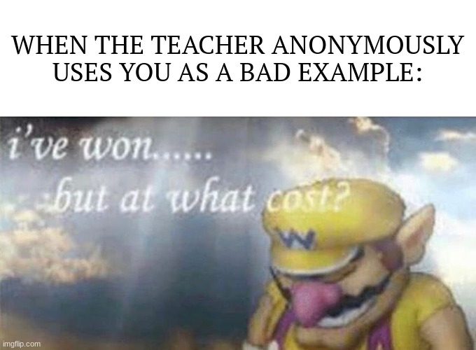 ive won but at what cost | WHEN THE TEACHER ANONYMOUSLY USES YOU AS A BAD EXAMPLE: | image tagged in ive won but at what cost,memes,funny,relatable,school | made w/ Imgflip meme maker