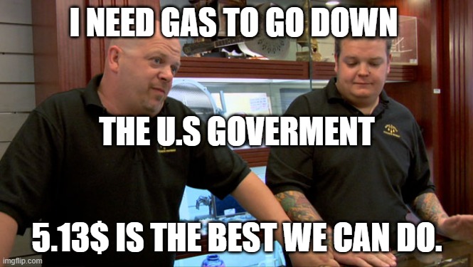 Pawn Stars Best I Can Do | I NEED GAS TO GO DOWN; THE U.S GOVERMENT; 5.13$ IS THE BEST WE CAN DO. | image tagged in pawn stars best i can do | made w/ Imgflip meme maker