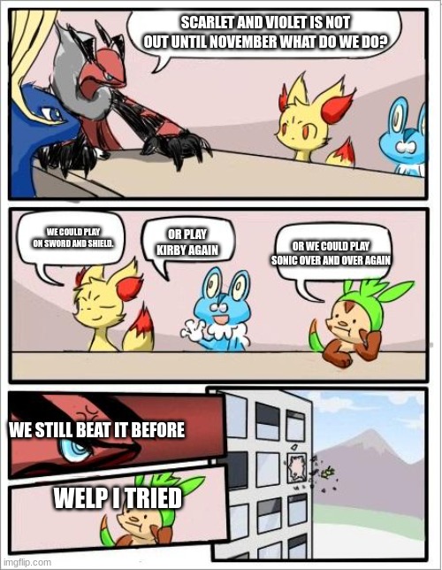 I am excited about scarlet and violet tho | SCARLET AND VIOLET IS NOT OUT UNTIL NOVEMBER WHAT DO WE DO? WE COULD PLAY ON SWORD AND SHIELD. OR PLAY KIRBY AGAIN; OR WE COULD PLAY SONIC OVER AND OVER AGAIN; WE STILL BEAT IT BEFORE; WELP I TRIED | image tagged in pokemon board meeting | made w/ Imgflip meme maker