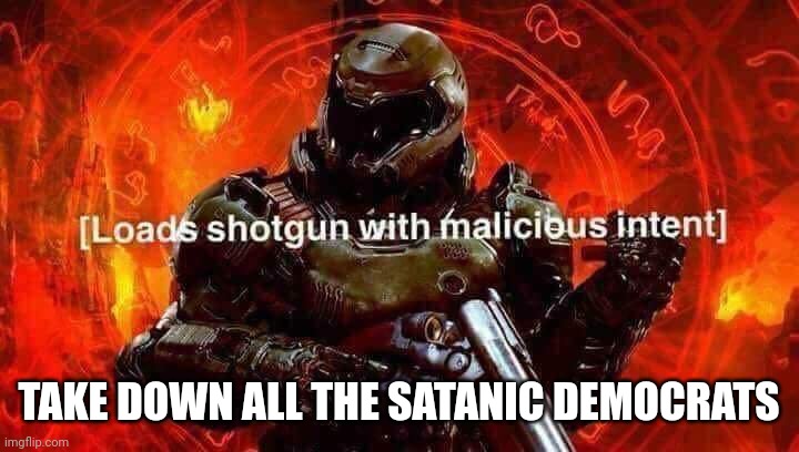Loads shotgun with malicious intent | TAKE DOWN ALL THE SATANIC DEMOCRATS | image tagged in loads shotgun with malicious intent | made w/ Imgflip meme maker