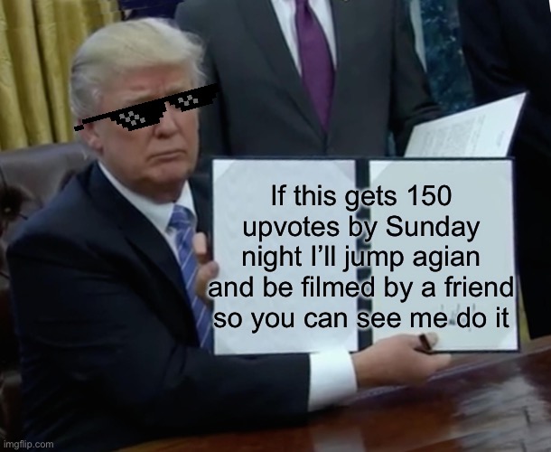 Part 2 | If this gets 150 upvotes by Sunday night I’ll jump agian and be filmed by a friend so you can see me do it | image tagged in memes,trump bill signing | made w/ Imgflip meme maker