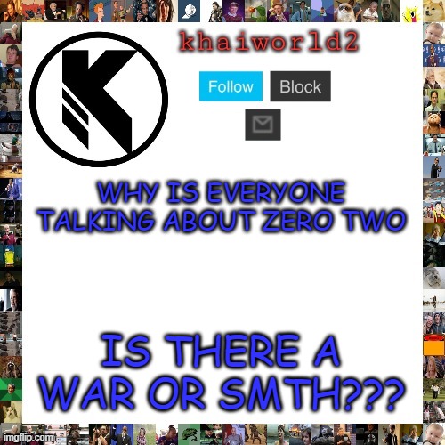 what | WHY IS EVERYONE TALKING ABOUT ZERO TWO; IS THERE A WAR OR SMTH??? | image tagged in khaiworld template viforgor | made w/ Imgflip meme maker