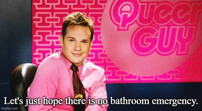 Queer Guy | Let's just hope there is no bathroom emergency. | image tagged in queer guy | made w/ Imgflip meme maker