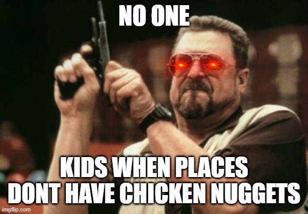 Am I The Only One Around Here Meme | NO ONE; KIDS WHEN PLACES DONT HAVE CHICKEN NUGGETS | image tagged in memes,am i the only one around here | made w/ Imgflip meme maker