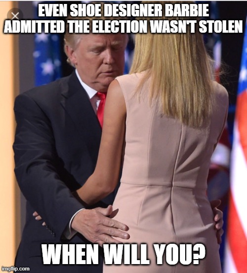 Trump & Ivanka | EVEN SHOE DESIGNER BARBIE ADMITTED THE ELECTION WASN'T STOLEN; WHEN WILL YOU? | image tagged in trump ivanka | made w/ Imgflip meme maker