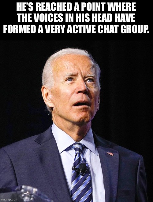 Biden | HE’S REACHED A POINT WHERE THE VOICES IN HIS HEAD HAVE FORMED A VERY ACTIVE CHAT GROUP. | image tagged in joe biden | made w/ Imgflip meme maker