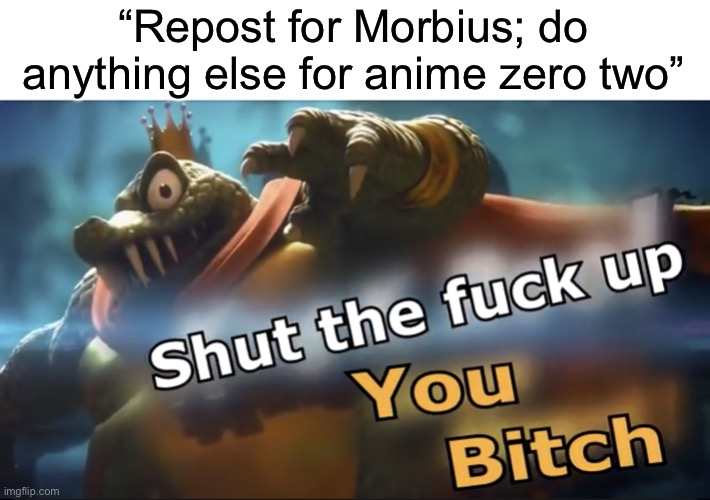 SINCE WHEN DID NUMBERS GOT TRADEMARKED INTO ANIME | “Repost for Morbius; do anything else for anime zero two” | image tagged in shut up | made w/ Imgflip meme maker