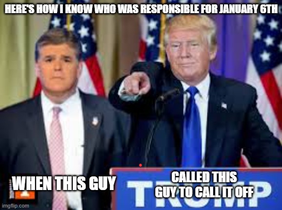 Trump Hannity  | HERE'S HOW I KNOW WHO WAS RESPONSIBLE FOR JANUARY 6TH; WHEN THIS GUY; CALLED THIS GUY TO CALL IT OFF | image tagged in trump hannity | made w/ Imgflip meme maker