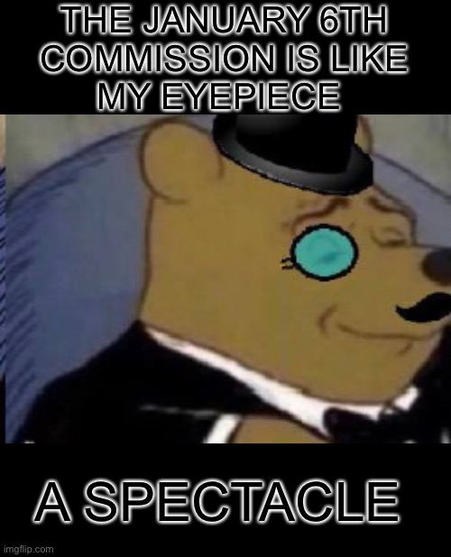 Tuxedo Winnie The Pooh |  THE JANUARY 6TH
COMMISSION IS LIKE
MY EYEPIECE; A SPECTACLE | image tagged in memes,tuxedo winnie the pooh,first world problems,government corruption,aint nobody got time for that,donald trump | made w/ Imgflip meme maker