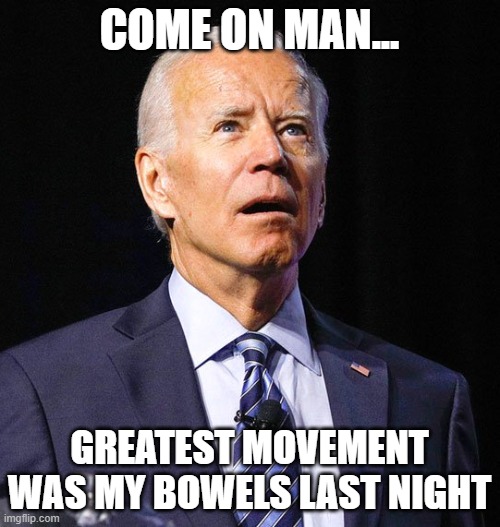 Joe Biden | COME ON MAN... GREATEST MOVEMENT WAS MY BOWELS LAST NIGHT | image tagged in joe biden | made w/ Imgflip meme maker