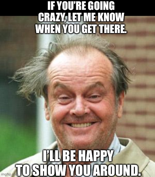 Crazy | IF YOU’RE GOING CRAZY, LET ME KNOW WHEN YOU GET THERE. I’LL BE HAPPY TO SHOW YOU AROUND. | image tagged in jack nicholson crazy hair | made w/ Imgflip meme maker