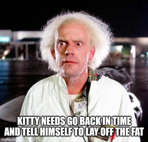 Doc Brown | KITTY NEEDS GO BACK IN TIME AND TELL HIMSELF TO LAY OFF THE FAT | image tagged in doc brown | made w/ Imgflip meme maker