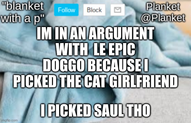 epicdoggo why you no understand | IM IN AN ARGUMENT WITH  LE EPIC DOGGO BECAUSE I PICKED THE CAT GIRLFRIEND; I PICKED SAUL THO | image tagged in planket anouncment template | made w/ Imgflip meme maker