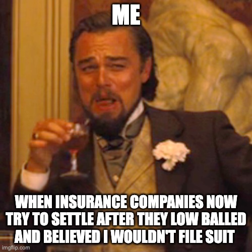 Lawyer Filing Suit Meme | ME; WHEN INSURANCE COMPANIES NOW TRY TO SETTLE AFTER THEY LOW BALLED AND BELIEVED I WOULDN'T FILE SUIT | image tagged in memes,lawyers,law,lawyer,legal,lawsuit | made w/ Imgflip meme maker