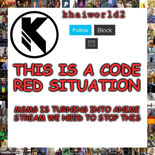 THIS IS BAD | THIS IS A CODE RED SITUATION; MSMG IS TURNING INTO ANIME STREAM WE NEED TO STOP THIS | image tagged in khaiworld template viforgor | made w/ Imgflip meme maker