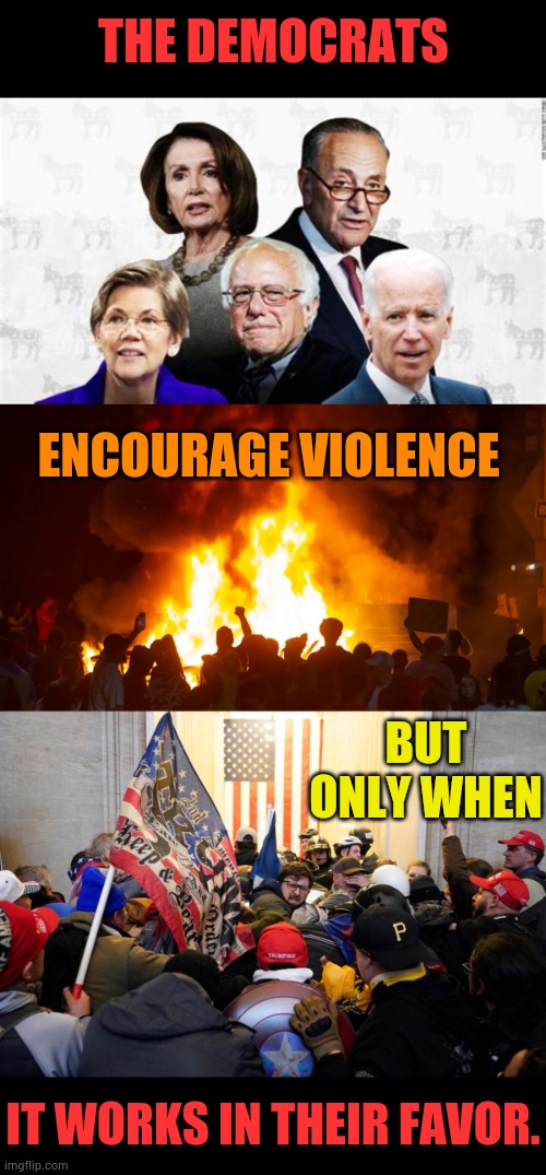 Opinions Anyone? | THE DEMOCRATS; ENCOURAGE VIOLENCE; BUT ONLY WHEN; IT WORKS IN THEIR FAVOR. | image tagged in democrat leaders,portland riots,jan 6 2021 riot,violence,conservatives,politics | made w/ Imgflip meme maker