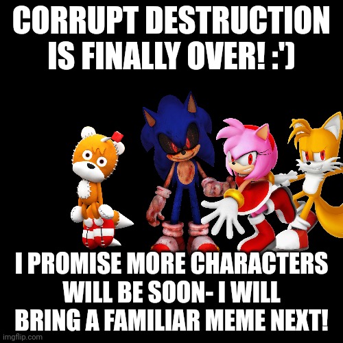 It's over! | CORRUPT DESTRUCTION IS FINALLY OVER! :'); I PROMISE MORE CHARACTERS WILL BE SOON- I WILL BRING A FAMILIAR MEME NEXT! | image tagged in memes,blank transparent square,sonic the hedgehog,tails the fox,yay,stop reading the tags | made w/ Imgflip meme maker