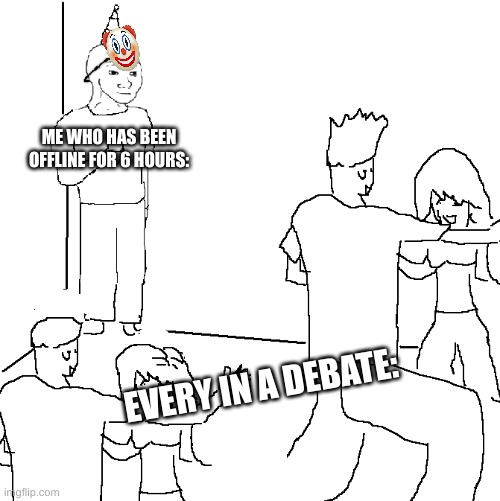 They don't know | ME WHO HAS BEEN OFFLINE FOR 6 HOURS: EVERY IN A DEBATE: | image tagged in they don't know | made w/ Imgflip meme maker