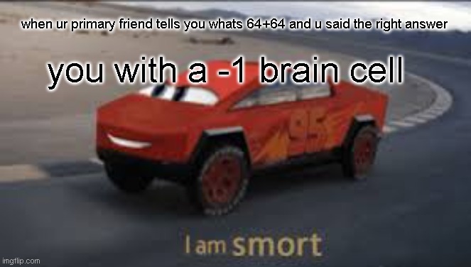 I still have 0 brain cell | when ur primary friend tells you whats 64+64 and u said the right answer; you with a -1 brain cell | image tagged in i am smort | made w/ Imgflip meme maker