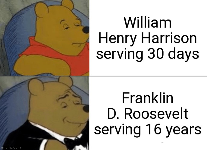 This isn't politics as both these people are dead | William Henry Harrison serving 30 days; Franklin D. Roosevelt serving 16 years | image tagged in memes,tuxedo winnie the pooh,meme,funny memes,imgflip | made w/ Imgflip meme maker