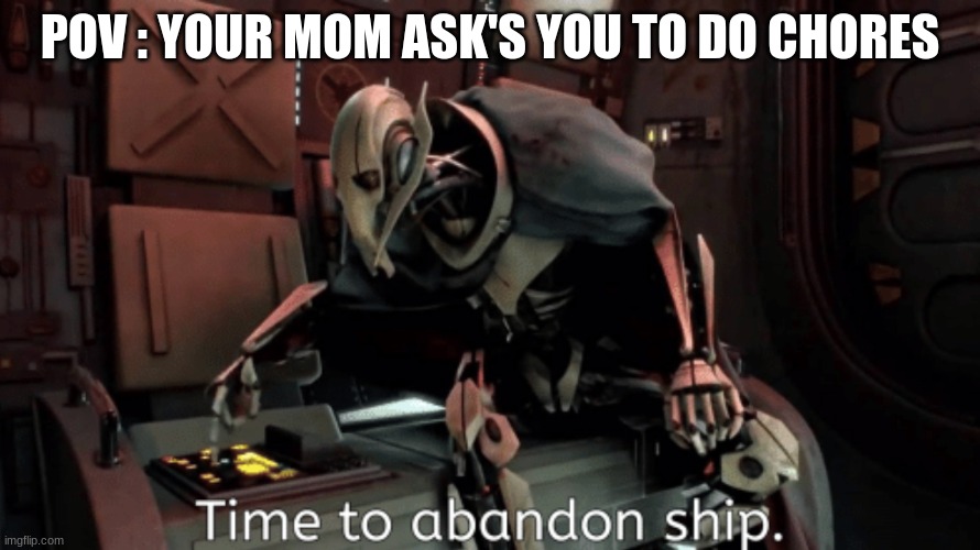 general grevious it's time to abandon ship | POV : YOUR MOM ASK'S YOU TO DO CHORES | image tagged in general grevious it's time to abandon ship | made w/ Imgflip meme maker