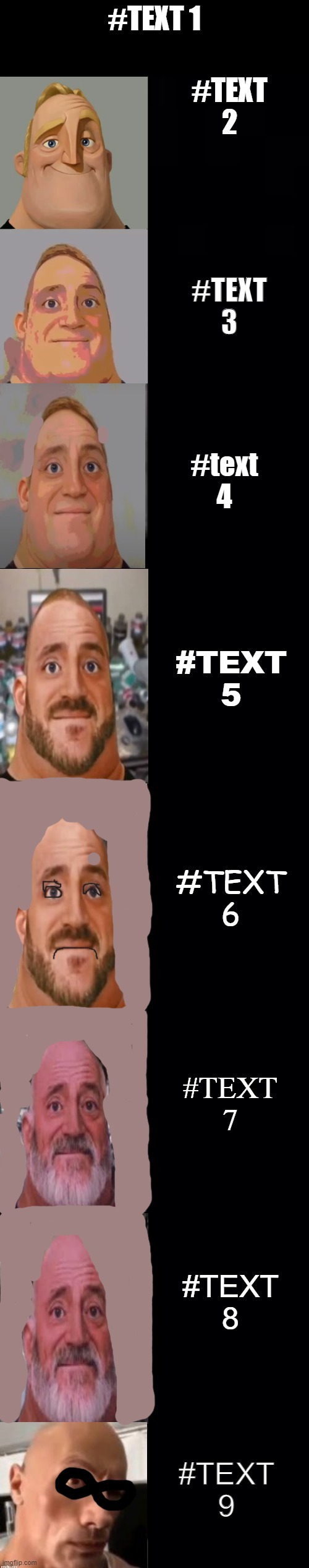 mr incredible becoming baldhttps://imgflip.com/memetemplate/395113513/Mr-incredible-becoming-bald | #TEXT 1; #TEXT 2; #TEXT 3; #text 4; #TEXT 5; #TEXT 6; #TEXT 7; #TEXT 8; #TEXT 9 | image tagged in mr incredible becoming bald | made w/ Imgflip meme maker
