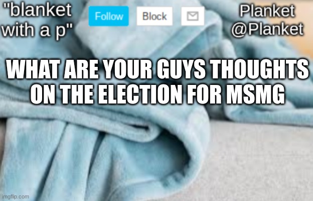 Planket anouncment template | WHAT ARE YOUR GUYS THOUGHTS ON THE ELECTION FOR MSMG | image tagged in planket anouncment template | made w/ Imgflip meme maker