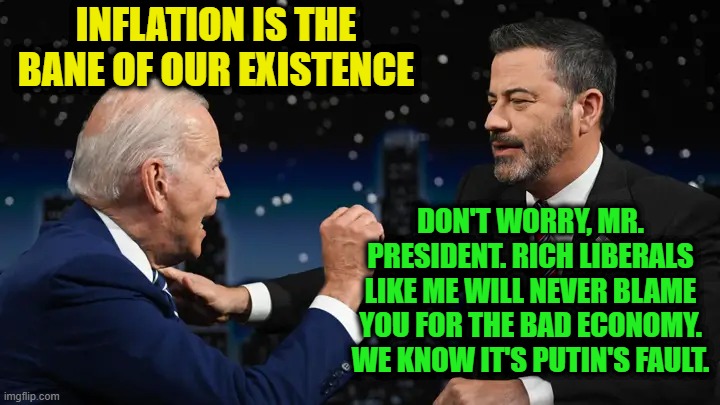 Biden's Economy: Not His Fault, Not His Problem | INFLATION IS THE BANE OF OUR EXISTENCE; DON'T WORRY, MR. PRESIDENT. RICH LIBERALS LIKE ME WILL NEVER BLAME YOU FOR THE BAD ECONOMY.  WE KNOW IT'S PUTIN'S FAULT. | image tagged in joe biden,jimmy kimmel,inflation | made w/ Imgflip meme maker