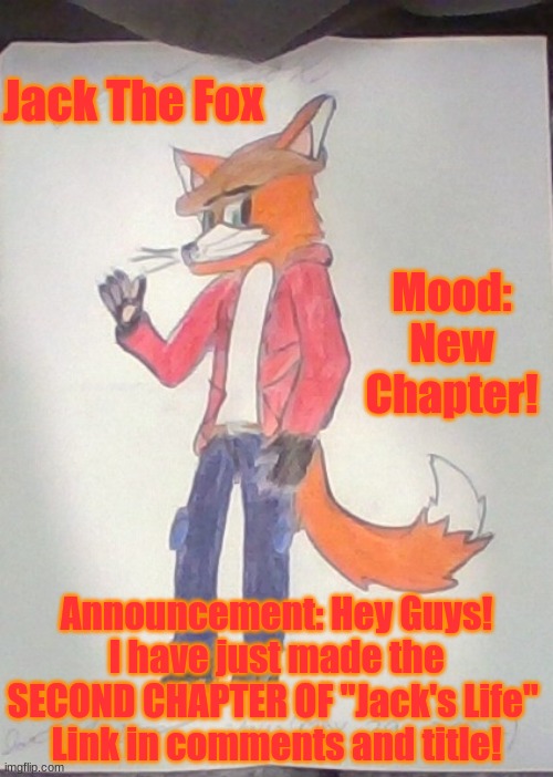 https://furry-fandom.fandom.com/f/p/4400000000000087327 | Jack The Fox; Mood: New Chapter! Announcement: Hey Guys! I have just made the SECOND CHAPTER OF "Jack's Life" 
Link in comments and title! | image tagged in jack the fox redraw | made w/ Imgflip meme maker