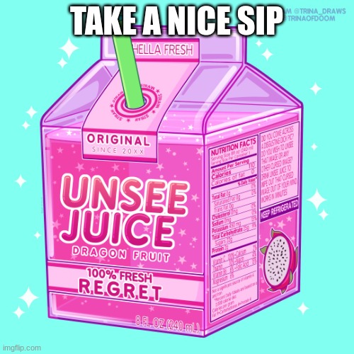 Unsee juice | TAKE A NICE SIP | image tagged in unsee juice | made w/ Imgflip meme maker