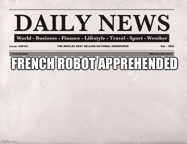 newspaper | FRENCH ROBOT APPREHENDED | image tagged in newspaper | made w/ Imgflip meme maker