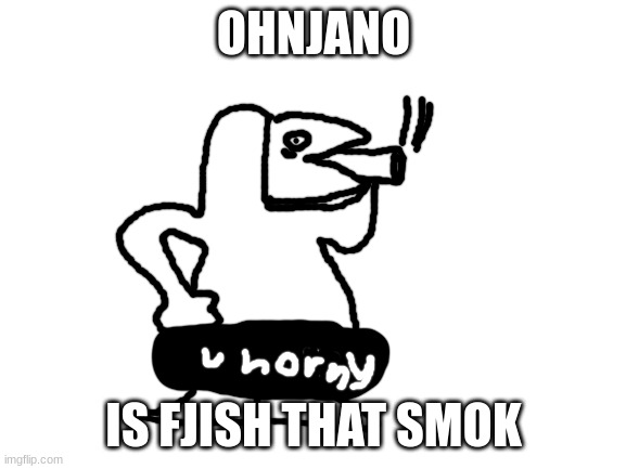 Ohjano | OHNJANO; IS FJISH THAT SMOK | image tagged in blank white template,don't,smoke,kids | made w/ Imgflip meme maker