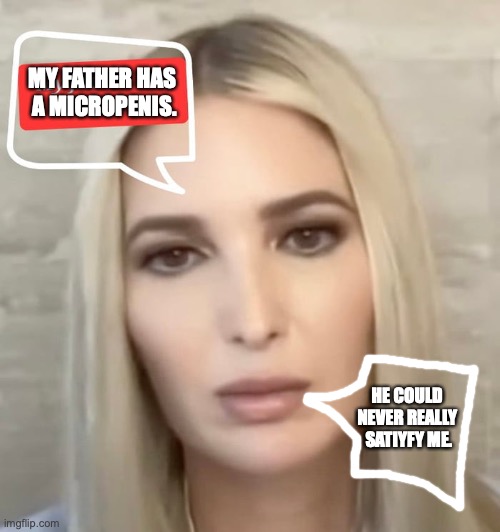 Maybe a bit rough, but... | MY FATHER HAS 
A MICROPENIS. HE COULD 
NEVER REALLY 
SATIYFY ME. | image tagged in ivanka trump | made w/ Imgflip meme maker