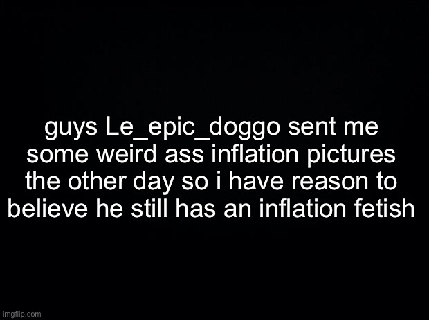 you sicko | guys Le_epic_doggo sent me some weird ass inflation pictures the other day so i have reason to believe he still has an inflation fetish | made w/ Imgflip meme maker