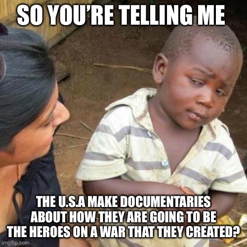 So You're Telling Me | SO YOU’RE TELLING ME; THE U.S.A MAKE DOCUMENTARIES ABOUT HOW THEY ARE GOING TO BE THE HEROES ON A WAR THAT THEY CREATED? | image tagged in so you're telling me | made w/ Imgflip meme maker