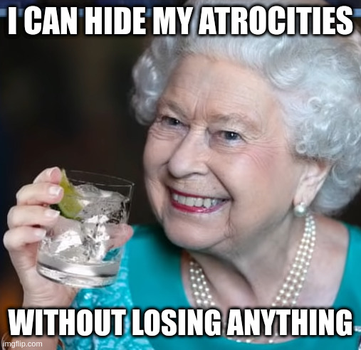 shes still the queen of canada | I CAN HIDE MY ATROCITIES; WITHOUT LOSING ANYTHING | image tagged in drinky-poo | made w/ Imgflip meme maker