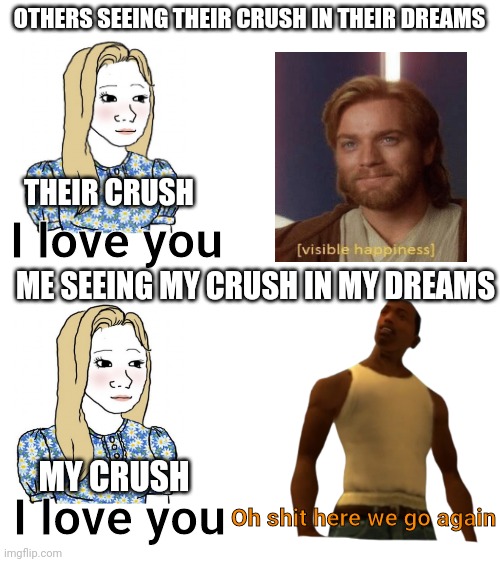 Get it? | OTHERS SEEING THEIR CRUSH IN THEIR DREAMS; THEIR CRUSH; I love you; ME SEEING MY CRUSH IN MY DREAMS; MY CRUSH; I love you; Oh shit here we go again | image tagged in blank white template | made w/ Imgflip meme maker