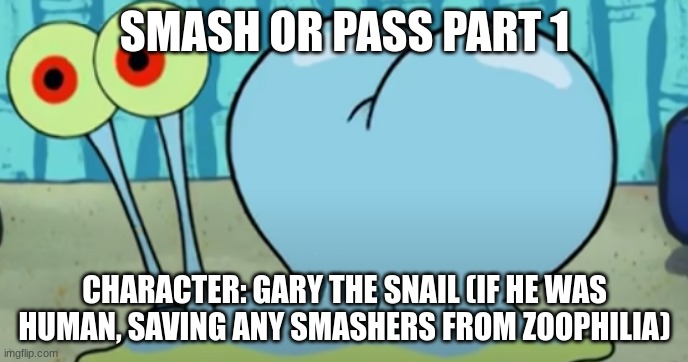 Caked up Gary | SMASH OR PASS PART 1; CHARACTER: GARY THE SNAIL (IF HE WAS HUMAN, SAVING ANY SMASHERS FROM ZOOPHILIA) | image tagged in caked up gary | made w/ Imgflip meme maker