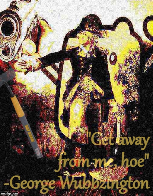 George Wubbzington's most famous quote | "Get away from me, hoe" -George Wubbzington | image tagged in get,away,from,me,hoe,george wubbzington | made w/ Imgflip meme maker