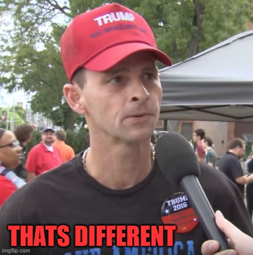 Trump supporter | THATS DIFFERENT | image tagged in trump supporter | made w/ Imgflip meme maker