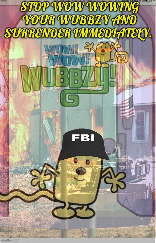 Surrender this criminal stream immediately | STOP WOW WOWING YOUR WUBBZY AND SURRENDER IMMEDIATELY. | image tagged in fbi,wubbzy | made w/ Imgflip meme maker