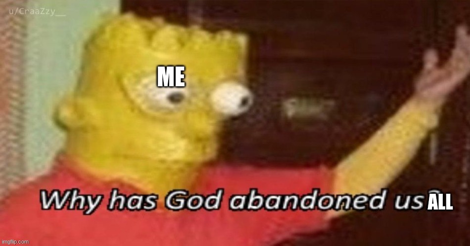 Why has god abandoned us? | ME ALL | image tagged in why has god abandoned us | made w/ Imgflip meme maker