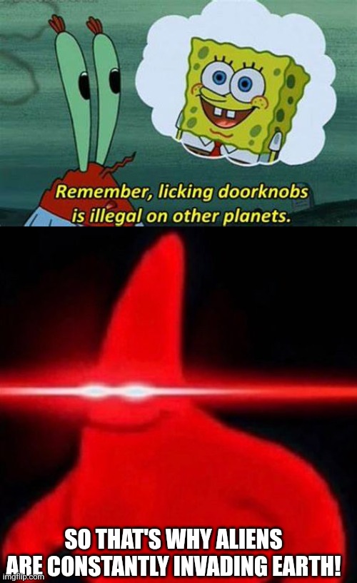 *Big Brain Moments* | SO THAT'S WHY ALIENS ARE CONSTANTLY INVADING EARTH! | image tagged in remember licking doorknobs is illegal on other planets,patrick red eye meme,alien invasion,simothefinlandized | made w/ Imgflip meme maker