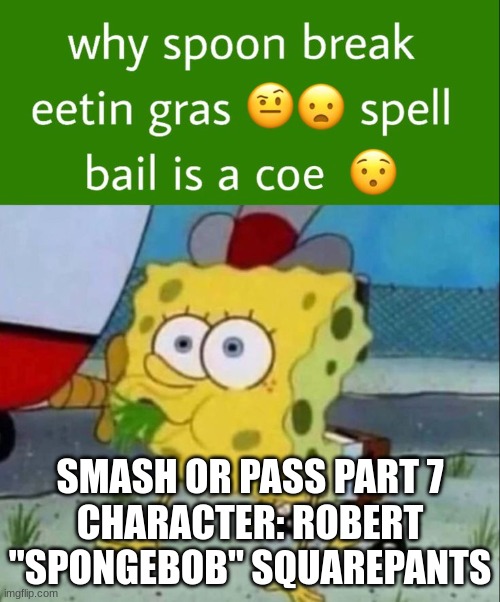 why spoon break eetin gras spell bail is a coe | SMASH OR PASS PART 7
CHARACTER: ROBERT "SPONGEBOB" SQUAREPANTS | image tagged in why spoon break eetin gras spell bail is a coe | made w/ Imgflip meme maker