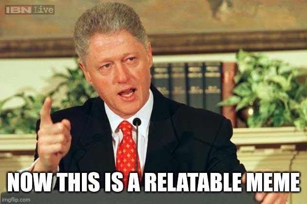 Bill Clinton - Sexual Relations | NOW THIS IS A RELATABLE MEME | image tagged in bill clinton - sexual relations | made w/ Imgflip meme maker