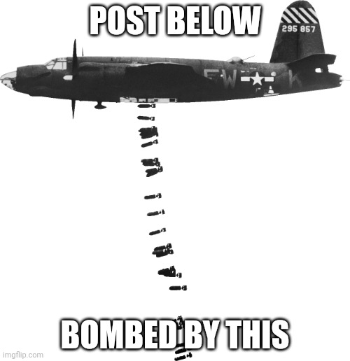 Bomber dropping bombs on post below | POST BELOW; BOMBED BY THIS | image tagged in bomber dropping bombs on post below | made w/ Imgflip meme maker